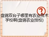 盘锦双台子哪里有农业技术学校啊(盘锦农业技校)