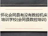 怀化会同县有没有数控机床培训学校(会同县数控培训)