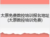 太原免费数控培训报名地址(太原数控培训免费)