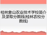 桂林象山农业技术学校简介及录取分数线(桂林农校分数线)