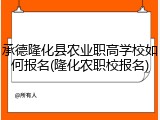 承德隆化县农业职高学校如何报名(隆化农职校报名)