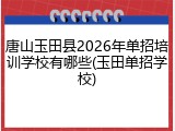 唐山玉田县2026年单招培训学校有哪些(玉田单招学校)