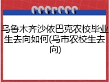 乌鲁木齐沙依巴克农校毕业生去向如何(乌市农校生去向)