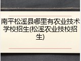 南平松溪县哪里有农业技术学校招生(松溪农业技校招生)