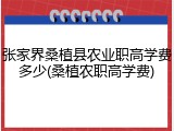 张家界桑植县农业职高学费多少(桑植农职高学费)
