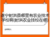 遂宁射洪县哪里有农业技术学校啊(射洪农业技校在哪)