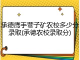 承德鹰手营子矿农校多少分录取(承德农校录取分)