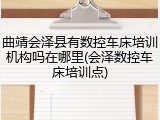 曲靖会泽县有数控车床培训机构吗在哪里(会泽数控车床培训点)