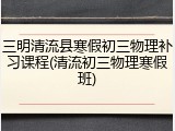 三明清流县寒假初三物理补习课程(清流初三物理寒假班)