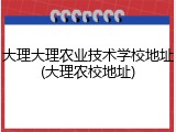 大理大理农业技术学校地址(大理农校地址)
