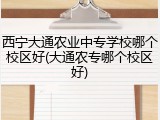 西宁大通农业中专学校哪个校区好(大通农专哪个校区好)