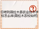 日喀则聂拉木县农业技术学校怎么样(聂拉木农校如何)