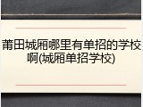 莆田城厢哪里有单招的学校啊(城厢单招学校)