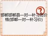 邯郸邯郸县一对一补习班价格(邯郸一对一补习价)