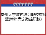 常州天宁数控培训职校有哪些(常州天宁数控职校)
