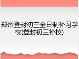 郑州登封初三全日制补习学校(登封初三补校)