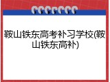 鞍山铁东高考补习学校(鞍山铁东高补)