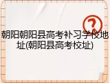 朝阳朝阳县高考补习学校地址(朝阳县高考校址)