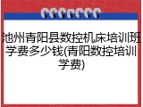 池州青阳县数控机床培训班学费多少钱(青阳数控培训学费)