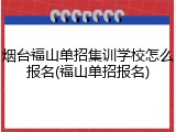 烟台福山单招集训学校怎么报名(福山单招报名)