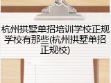 杭州拱墅单招培训学校正规学校有那些(杭州拱墅单招正规校)