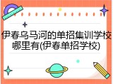 伊春乌马河的单招集训学校哪里有(伊春单招学校)