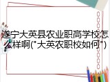 遂宁大英县农业职高学校怎么样啊("大英农职校如何")