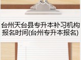 台州天台县专升本补习机构报名时间(台州专升本报名)