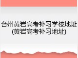 台州黄岩高考补习学校地址(黄岩高考补习地址)