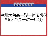 台州天台县一对一补习班价格(天台县一对一补习)