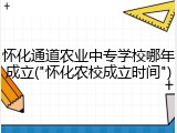 怀化通道农业中专学校哪年成立("怀化农校成立时间")