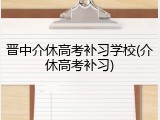 晋中介休高考补习学校(介休高考补习)