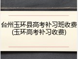 台州玉环县高考补习班收费(玉环高考补习收费)