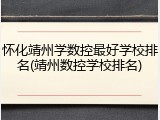 怀化靖州学数控最好学校排名(靖州数控学校排名)