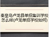 秦皇岛卢龙县单招集训学校怎么样(卢龙单招学校如何)