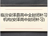 临汾安泽县高中全封闭补习机构(安泽高中封闭补习)