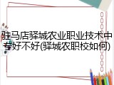 驻马店驿城农业职业技术中专好不好(驿城农职校如何)