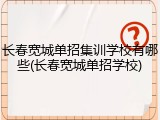 长春宽城单招集训学校有哪些(长春宽城单招学校)