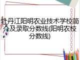 牡丹江阳明农业技术学校简介及录取分数线(阳明农校分数线)