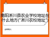 南阳淅川县农业学校地址在什么地方("淅川农校地址")