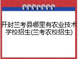 开封兰考县哪里有农业技术学校招生(兰考农校招生)