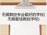 无锡数控专业最好的学校(无锡最佳数控学校)