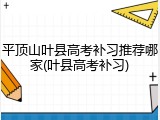 平顶山叶县高考补习推荐哪家(叶县高考补习)