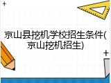 京山县挖机学校招生条件(京山挖机招生)