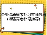 福州福清高考补习推荐哪家(福清高考补习推荐)