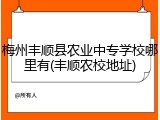 梅州丰顺县农业中专学校哪里有(丰顺农校地址)