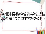 徐州沛县数控培训学校技校怎么样(沛县数控技校如何)