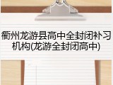 衢州龙游县高中全封闭补习机构(龙游全封闭高中)