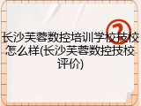 长沙芙蓉数控培训学校技校怎么样(长沙芙蓉数控技校评价)
