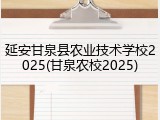 延安甘泉县农业技术学校2025(甘泉农校2025)